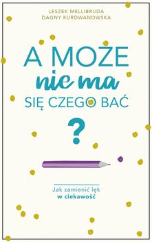 A może nie ma się czego bać? Jak zamienić lęk w ciekawość okładka