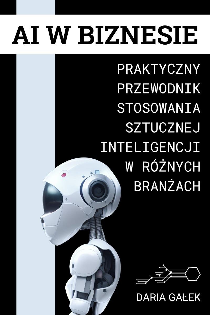 Ai w biznesie. Praktyczny przewodnik stosowania sztucznej inteligencji w różnych branżach okładka