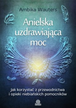 Anielska uzdrawiająca moc. Jak korzystać z przewodnictwa i opieki niebiańskich pomocników okładka