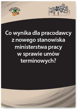 Co wynika dla pracodawcy z nowego stanowiska ministerstwa pracy w sprawie umów terminowych? okładka