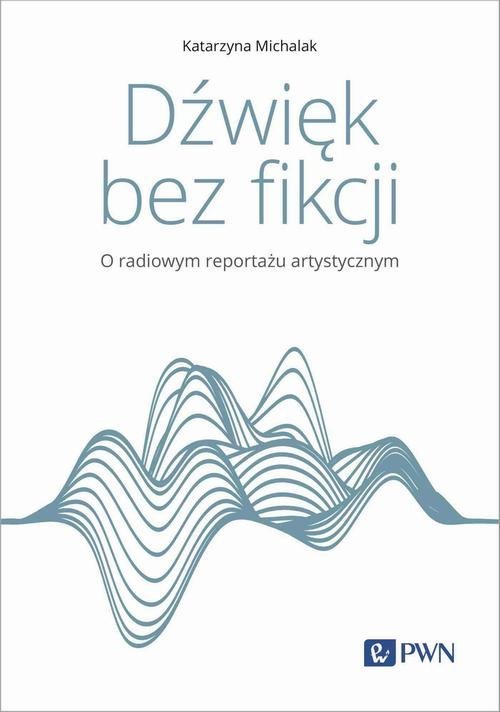 Dźwięk bez fikcji. O radiowym reportażu artystycznym okładka