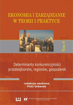 Ekonomia i zarządzanie w teorii i praktyce. Tom 6. Determinanty konkurencyjności przedsiębiorstw, regionów, gospodarek okładka