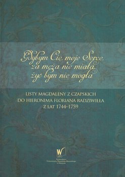 Gdybym Cię moje Serce, za męża nie miała, żyć bym nie mogła. Listy Magdaleny z Czapskich do Hieronima Floriana Radziwiłła z lat 1744-1759 okładka