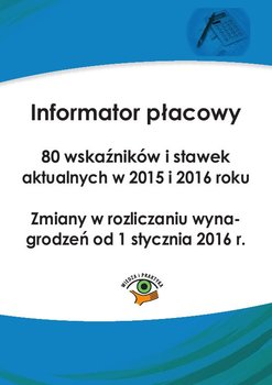 Informator płacowy. 80 wskaźników i stawek aktualnych w 2015 i 2016 roku. Zmiany w rozliczaniu wynagrodzeń od 1 stycznia 2016 r. okładka