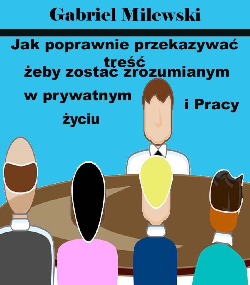 Jak poprawnie przekazywać treść żeby zostać zrozumianym w prywatnym życiu i pracy okładka