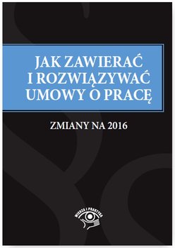 Jak zawierać i rozwiązywać umowy o pracę. Zmiany na 2016 okładka