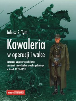 Kawaleria w operacji i walce. Koncepcja użycia i wyszkolenia kawalerii samodzielnej wojska polskiego w latach 1921-1939 okładka