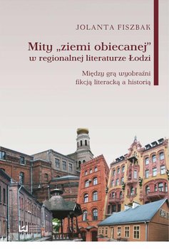 Mity "ziemi obiecanej" w regionalnej literaturze Łodzi. Między grą wyobraźni, fikcją literacką a historią okładka