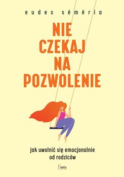 Nie czekaj na pozwolenie. Jak uwolnić się emocjonalnie od rodziców okładka