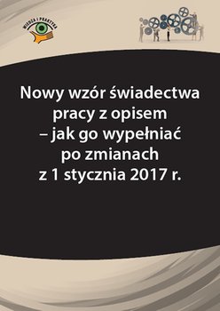 Nowy wzór świadectwa pracy z opisem. Jak go wypełniać po zmianach z 1 stycznia 2017 r. okładka