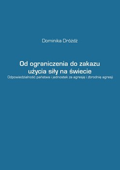 Od ograniczenia do zakazu użycia siły na świecie. Odpowiedzialność państwa i jednostek za agresję i zbrodnię agresji okładka