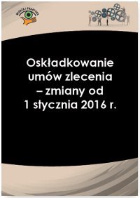 Oskładkowanie umów zlecenia - zmiany od 1 stycznia 2016 r. okładka