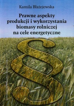 Prawne aspekty produkcji i wykorzystania biomasy rolniczej na cele energetyczne okładka