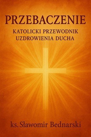 Przebaczenie. Katolicki przewodnik uzdrowienia Ducha okładka