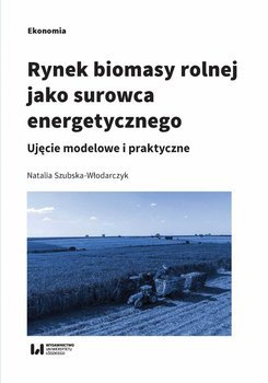 Rynek biomasy rolnej jako surowca energetycznego. Ujęcie modelowe i praktyczne okładka