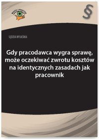 Sędzia wyjaśnia: Gdy pracodawca wygra sprawę, może oczekiwać zwrotu kosztów na identycznych zasadach jak pracownik okładka