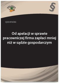 Sędzia wyjaśnia: Od apelacji w sprawie pracowniczej firma zapłaci mniej niż w sądzie gospodarczym okładka