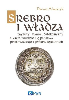 Srebro i władza. Trybuty i handel dalekosiężny a kształtowanie się państwa piastowskiego i państw sąsiednich okładka