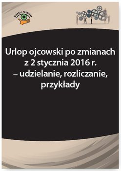 Urlop ojcowski po zmianach z 2 stycznia 2016 r. – udzielanie, rozliczanie, przykłady okładka