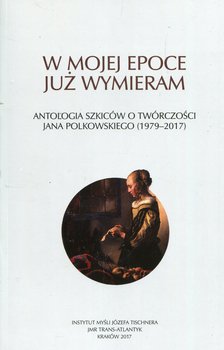 W mojej epoce już wymieram. Antologia szkiców o twórczości Jana Polkowskiego (1979-2017) okładka
