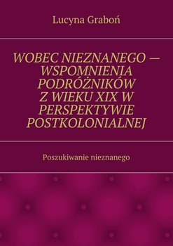 Wobec nieznanego. Wspomnienia podróżników z wieku XIX w perspektywie postkolonialnej. Poszukiwanie nieznanego okładka