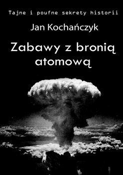 Zabawy z bronią atomową. Tajne i poufne sekrety historii okładka