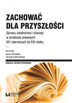 Zachować dla przyszłości. Sprawy szkolnictwa i oświaty w przekazie prasowym XX i pierwszych lat XXI wieku okładka