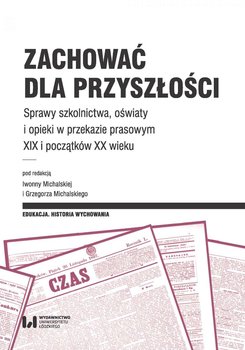 Zachować dla przyszłości. Sprawy szkolnictwa, oświaty i opieki w przekazie prasowym XIX i początków XX wieku okładka