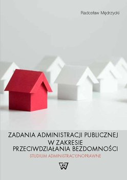 Zadania administracji publicznej w zakresie przeciwdziałania bezdomności. Studium administracyjnoprawne okładka