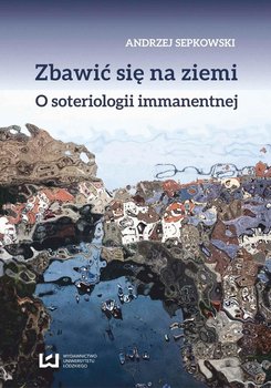 Zbawić się na ziemi. O soteriologii immanentnej okładka