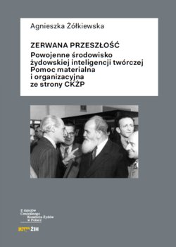 Zerwana przeszłość. Powojenne środowisko żydowskiej inteligencji twórczej. Pomoc materialna i organizacyjna ze strony CK okładka