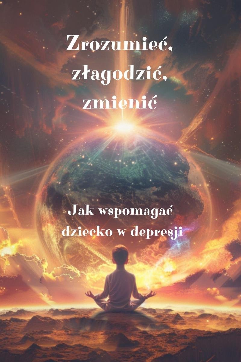Zrozumieć, złagodzić, zmienić. Jak  wspomagać  dziecko w depresji okładka